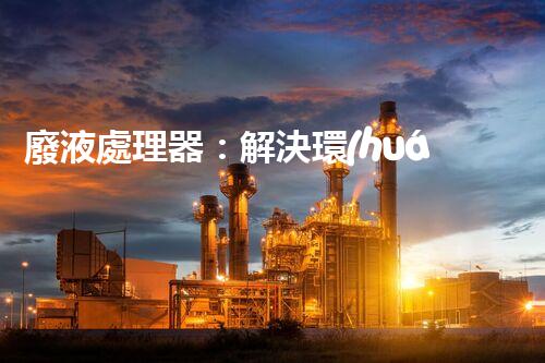 廢液處理器：解決環(huán)境隱患，拯救地球的黑科技！